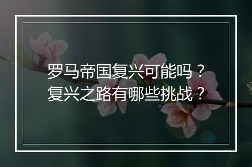 罗马帝国复兴可能吗？复兴之路有哪些挑战？