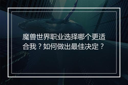 魔兽世界职业选择哪个更适合我？如何做出最佳决定？