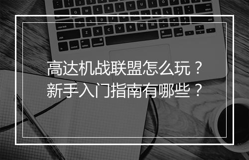 高达机战联盟怎么玩？新手入门指南有哪些？