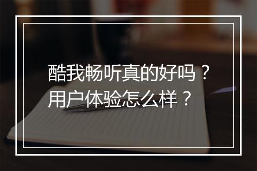 酷我畅听真的好吗？用户体验怎么样？