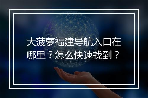 大菠萝福建导航入口在哪里？怎么快速找到？