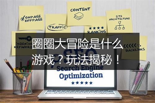 圈圈大冒险是什么游戏？玩法揭秘！