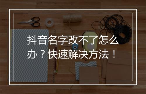 抖音名字改不了怎么办？快速解决方法！
