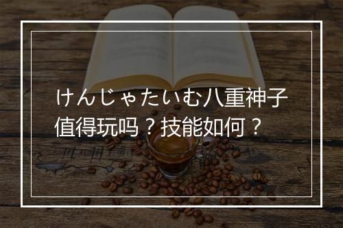 けんじゃたいむ八重神子值得玩吗？技能如何？