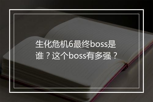 生化危机6最终boss是谁？这个boss有多强？