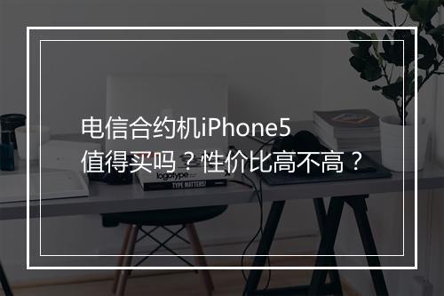 电信合约机iPhone5值得买吗？性价比高不高？
