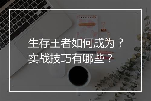 生存王者如何成为？实战技巧有哪些？