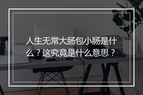 人生无常大肠包小肠是什么？这究竟是什么意思？