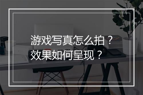 游戏写真怎么拍？效果如何呈现？