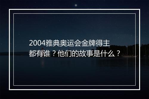 2004雅典奥运会金牌得主都有谁？他们的故事是什么？