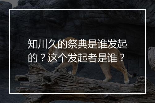 知川久的祭典是谁发起的？这个发起者是谁？