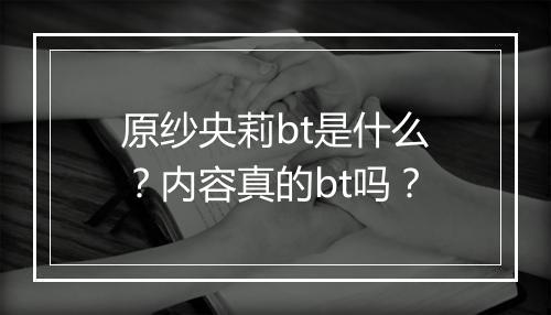 原纱央莉bt是什么？内容真的bt吗？