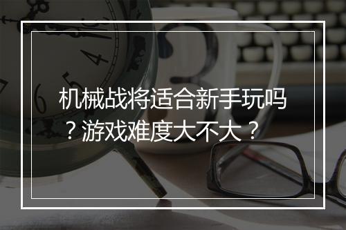 机械战将适合新手玩吗？游戏难度大不大？