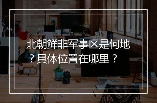 北朝鲜非军事区是何地？具体位置在哪里？