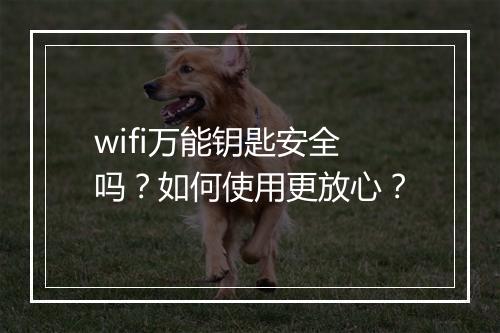 wifi万能钥匙安全吗？如何使用更放心？