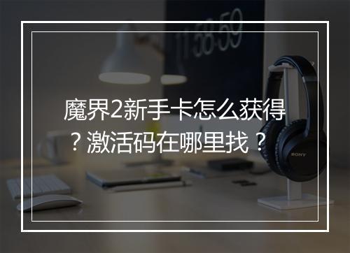 魔界2新手卡怎么获得？激活码在哪里找？