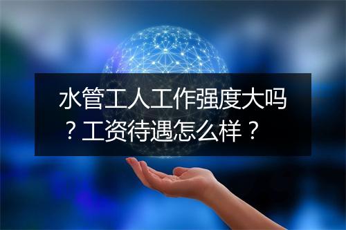 水管工人工作强度大吗？工资待遇怎么样？