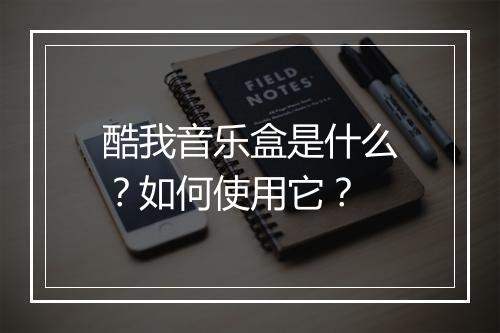 酷我音乐盒是什么？如何使用它？