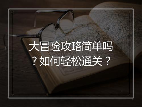 大冒险攻略简单吗？如何轻松通关？