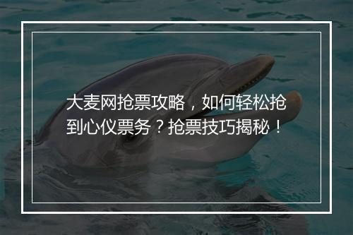 大麦网抢票攻略，如何轻松抢到心仪票务？抢票技巧揭秘！