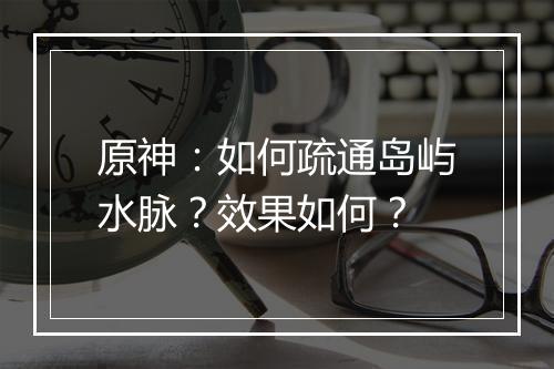 原神：如何疏通岛屿水脉？效果如何？