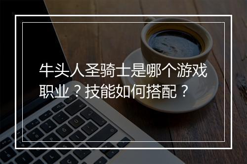 牛头人圣骑士是哪个游戏职业？技能如何搭配？