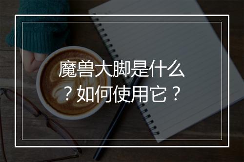 魔兽大脚是什么？如何使用它？
