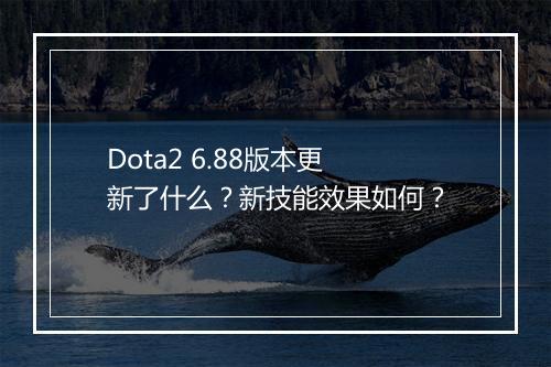 Dota2 6.88版本更新了什么？新技能效果如何？