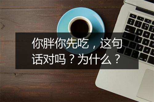 你胖你先吃，这句话对吗？为什么？