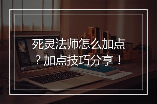 死灵法师怎么加点？加点技巧分享！