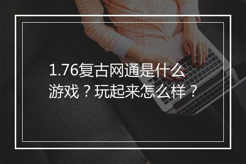 1.76复古网通是什么游戏？玩起来怎么样？
