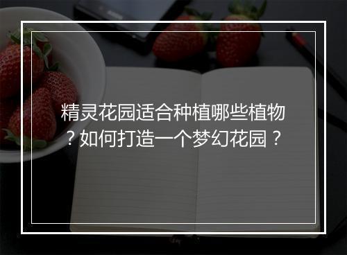 精灵花园适合种植哪些植物？如何打造一个梦幻花园？