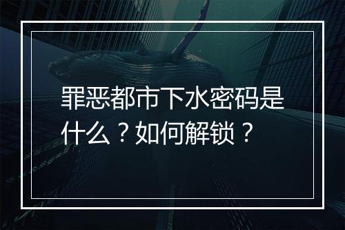 罪恶都市下水密码是什么？如何解锁？