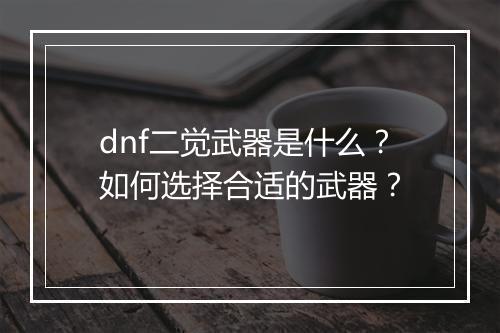 dnf二觉武器是什么？如何选择合适的武器？