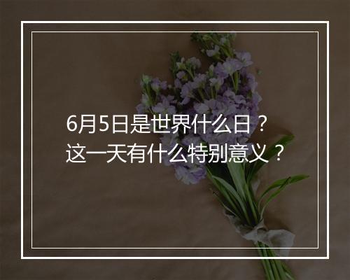6月5日是世界什么日？这一天有什么特别意义？