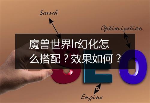 魔兽世界lr幻化怎么搭配？效果如何？