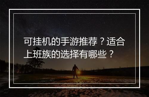 可挂机的手游推荐？适合上班族的选择有哪些？