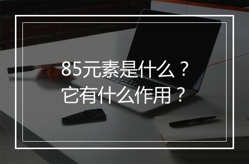 85元素是什么？它有什么作用？