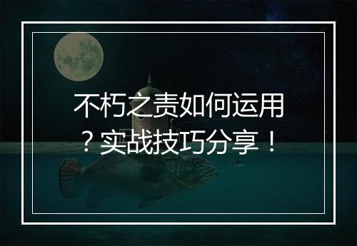 不朽之责如何运用？实战技巧分享！