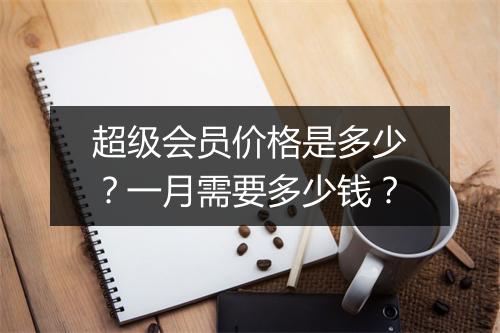 超级会员价格是多少？一月需要多少钱？