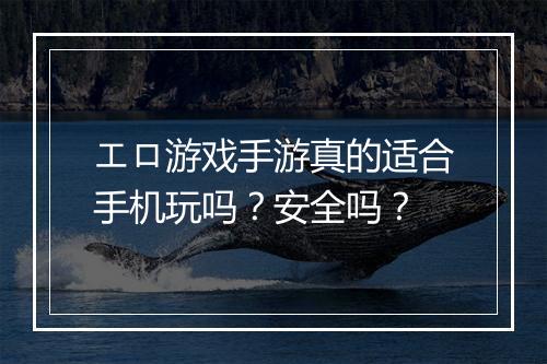 エロ游戏手游真的适合手机玩吗？安全吗？