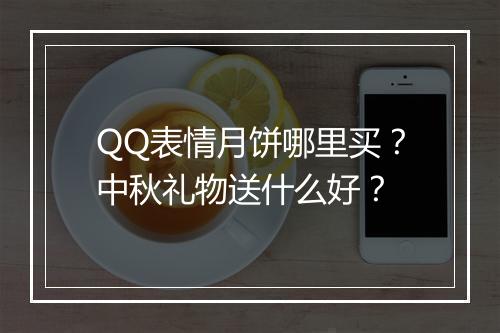 QQ表情月饼哪里买？中秋礼物送什么好？