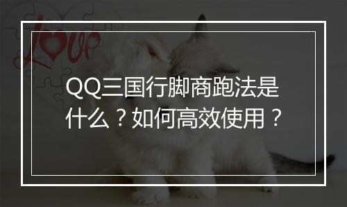 QQ三国行脚商跑法是什么？如何高效使用？