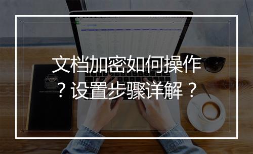 文档加密如何操作？设置步骤详解？