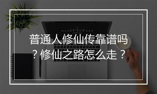 普通人修仙传靠谱吗？修仙之路怎么走？