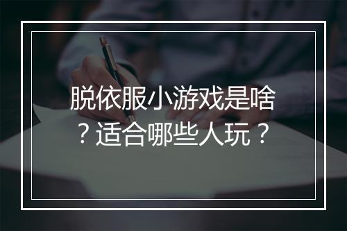 脱依服小游戏是啥？适合哪些人玩？