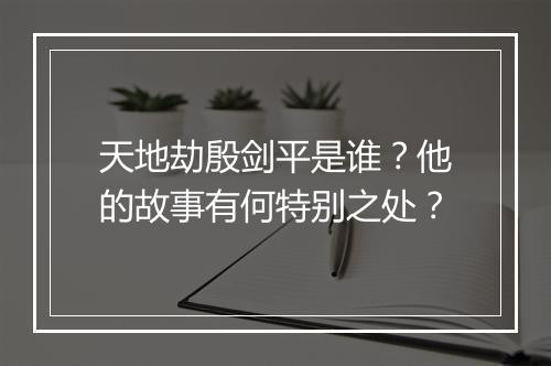 天地劫殷剑平是谁？他的故事有何特别之处？