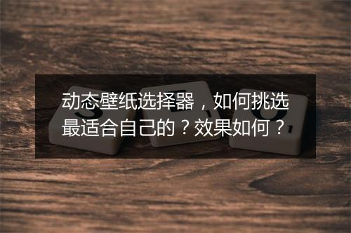 动态壁纸选择器，如何挑选最适合自己的？效果如何？
