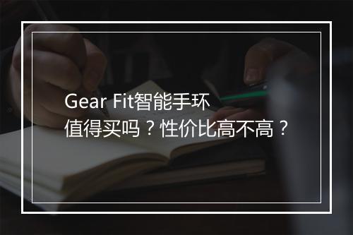 Gear Fit智能手环值得买吗？性价比高不高？