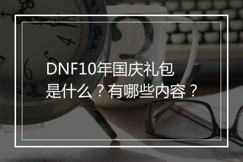 DNF10年国庆礼包是什么？有哪些内容？